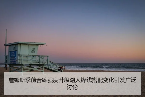 詹姆斯季前合练强度升级湖人锋线搭配变化引发广泛讨论