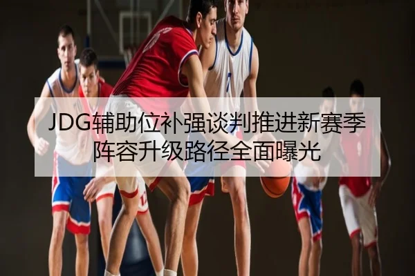 JDG辅助位补强谈判推进新赛季阵容升级路径全面曝光