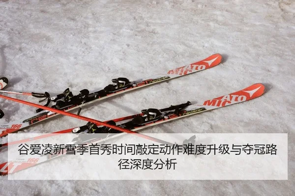 谷爱凌新雪季首秀时间敲定动作难度升级与夺冠路径深度分析