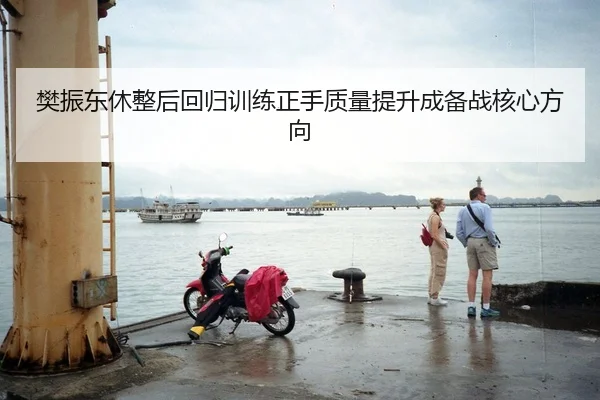 樊振东休整后回归训练正手质量提升成备战核心方向