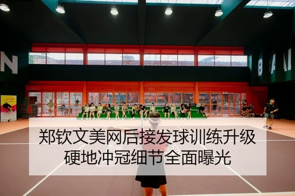 郑钦文美网后接发球训练升级 硬地冲冠细节全面曝光