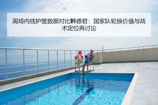 周琦内线护筐数据对比韩德君：国家队轮换价值与战术定位再讨论