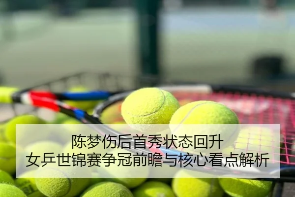 陈梦伤后首秀状态回升 女乒世锦赛争冠前瞻与核心看点解析