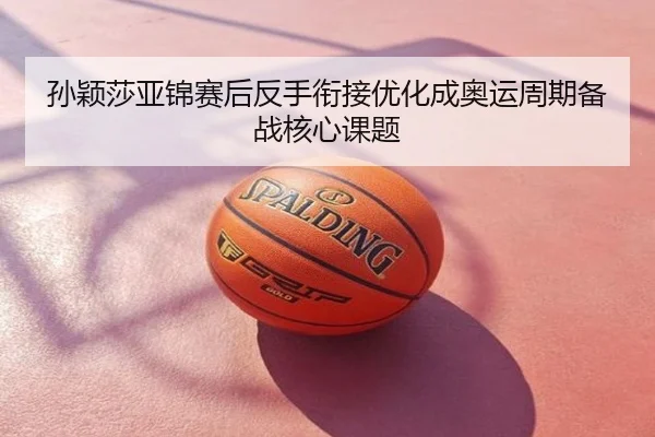 孙颖莎亚锦赛后反手衔接优化成奥运周期备战核心课题
