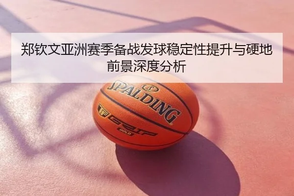 郑钦文亚洲赛季备战发球稳定性提升与硬地前景深度分析